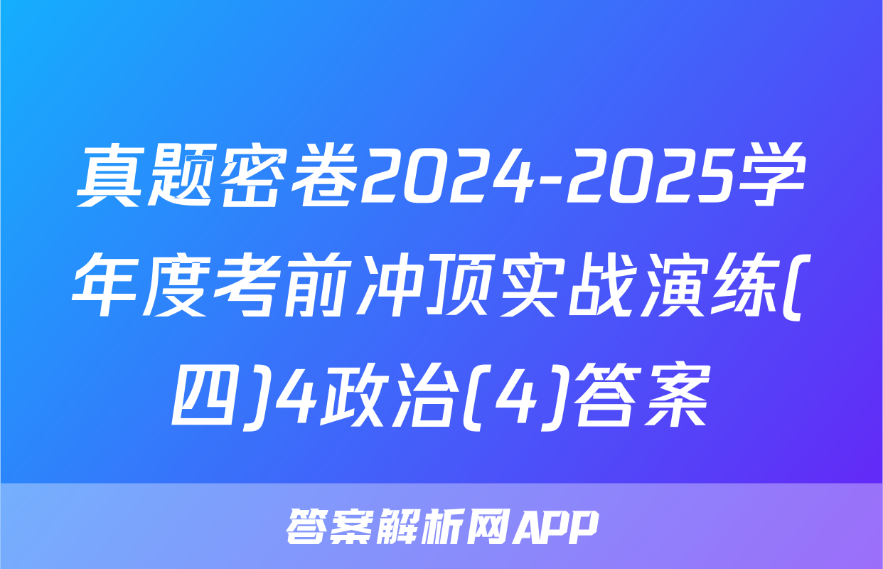 真题密卷2024-2025学年度考前冲顶实战演练(四)4政治(4)答案