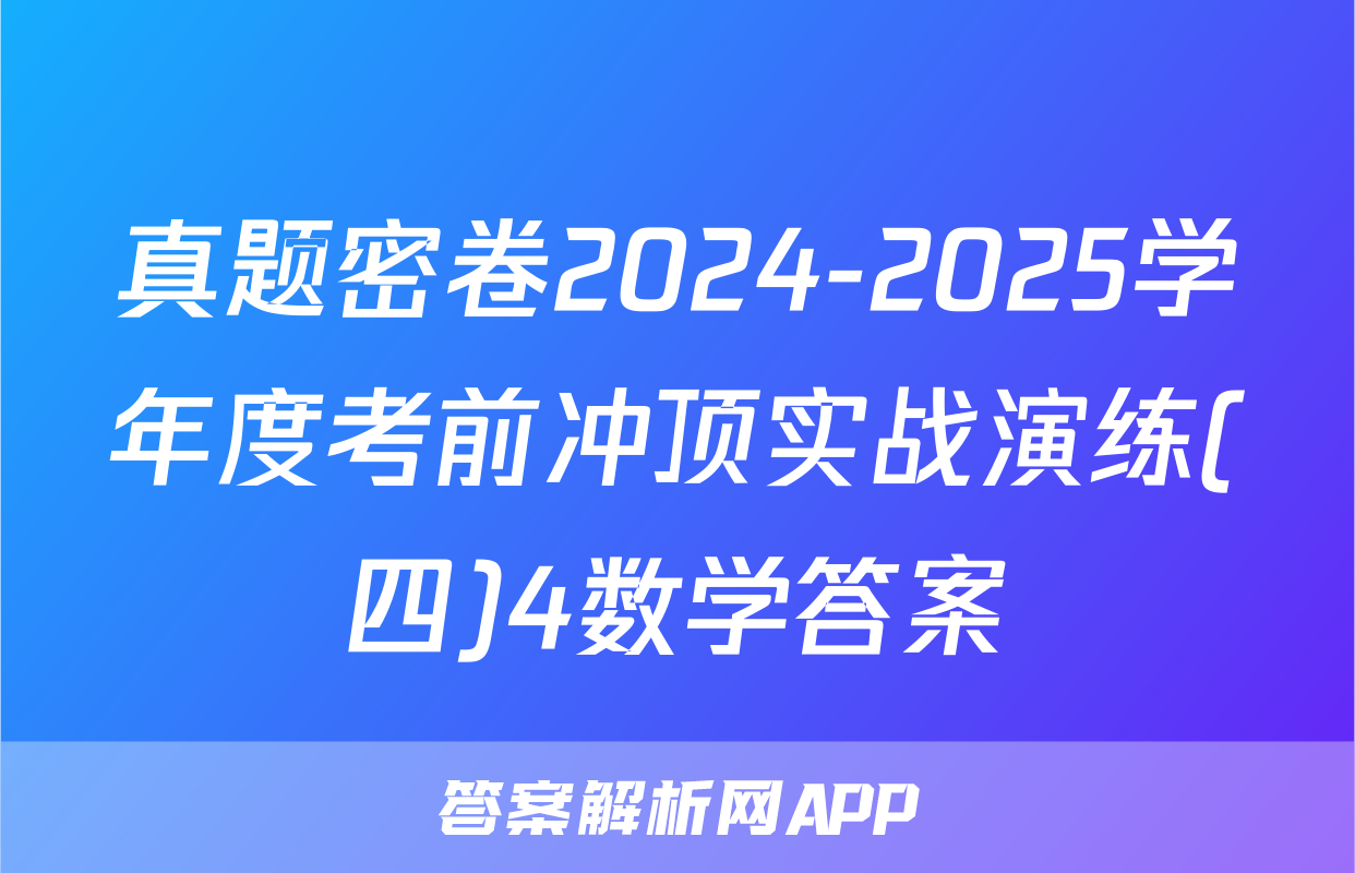 真题密卷2024-2025学年度考前冲顶实战演练(四)4数学答案