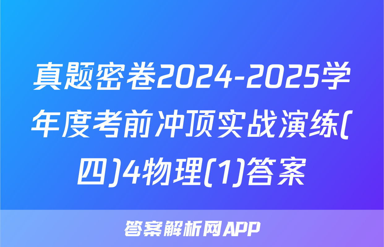 真题密卷2024-2025学年度考前冲顶实战演练(四)4物理(1)答案