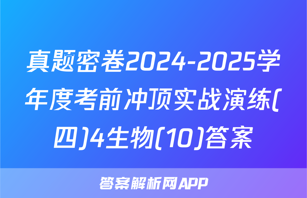 真题密卷2024-2025学年度考前冲顶实战演练(四)4生物(10)答案