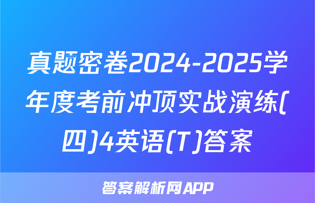 真题密卷2024-2025学年度考前冲顶实战演练(四)4英语(T)答案