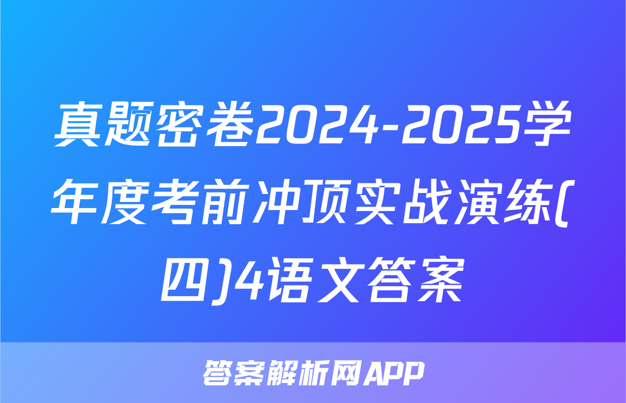 真题密卷2024-2025学年度考前冲顶实战演练(四)4语文答案
