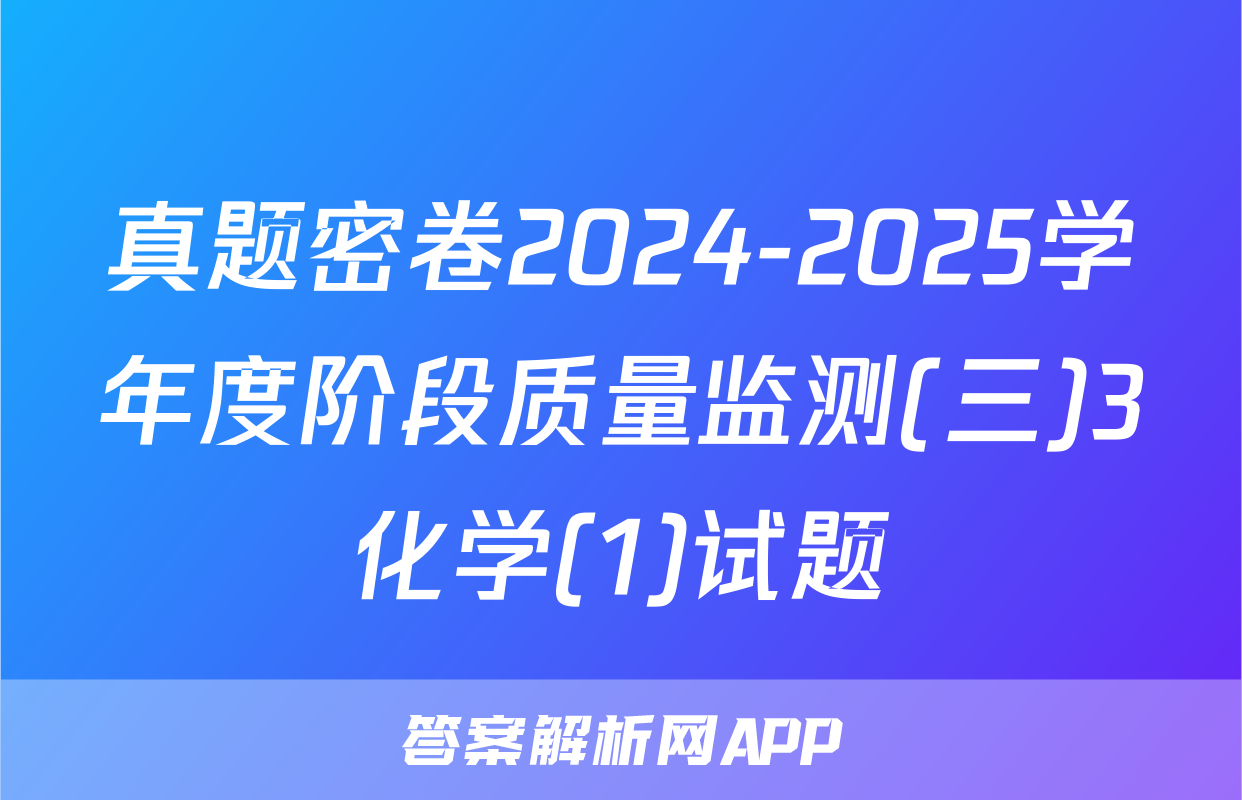 真题密卷2024-2025学年度阶段质量监测(三)3化学(1)试题