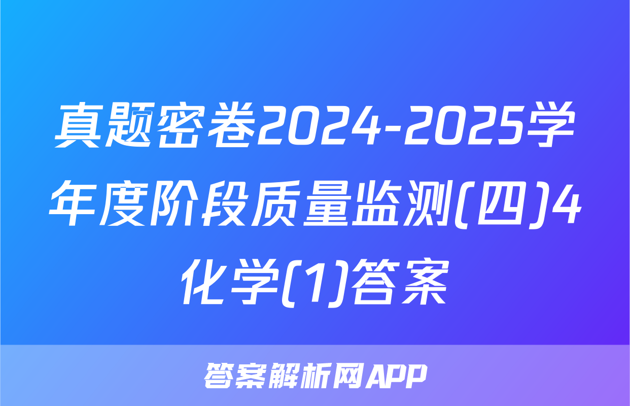 真题密卷2024-2025学年度阶段质量监测(四)4化学(1)答案