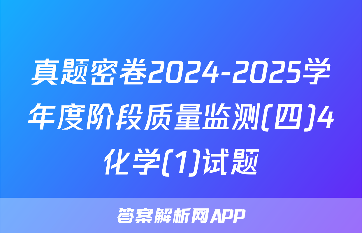 真题密卷2024-2025学年度阶段质量监测(四)4化学(1)试题