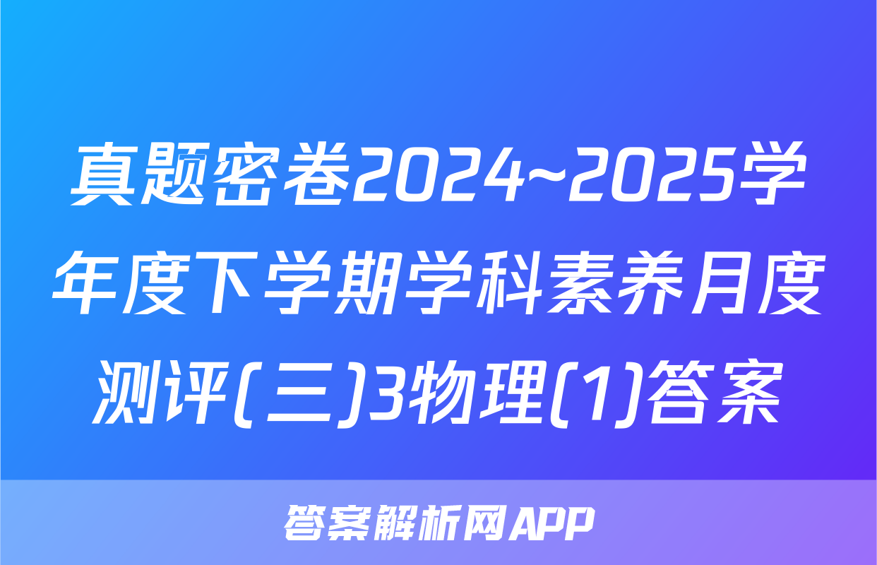 真题密卷2024~2025学年度下学期学科素养月度测评(三)3物理(1)答案