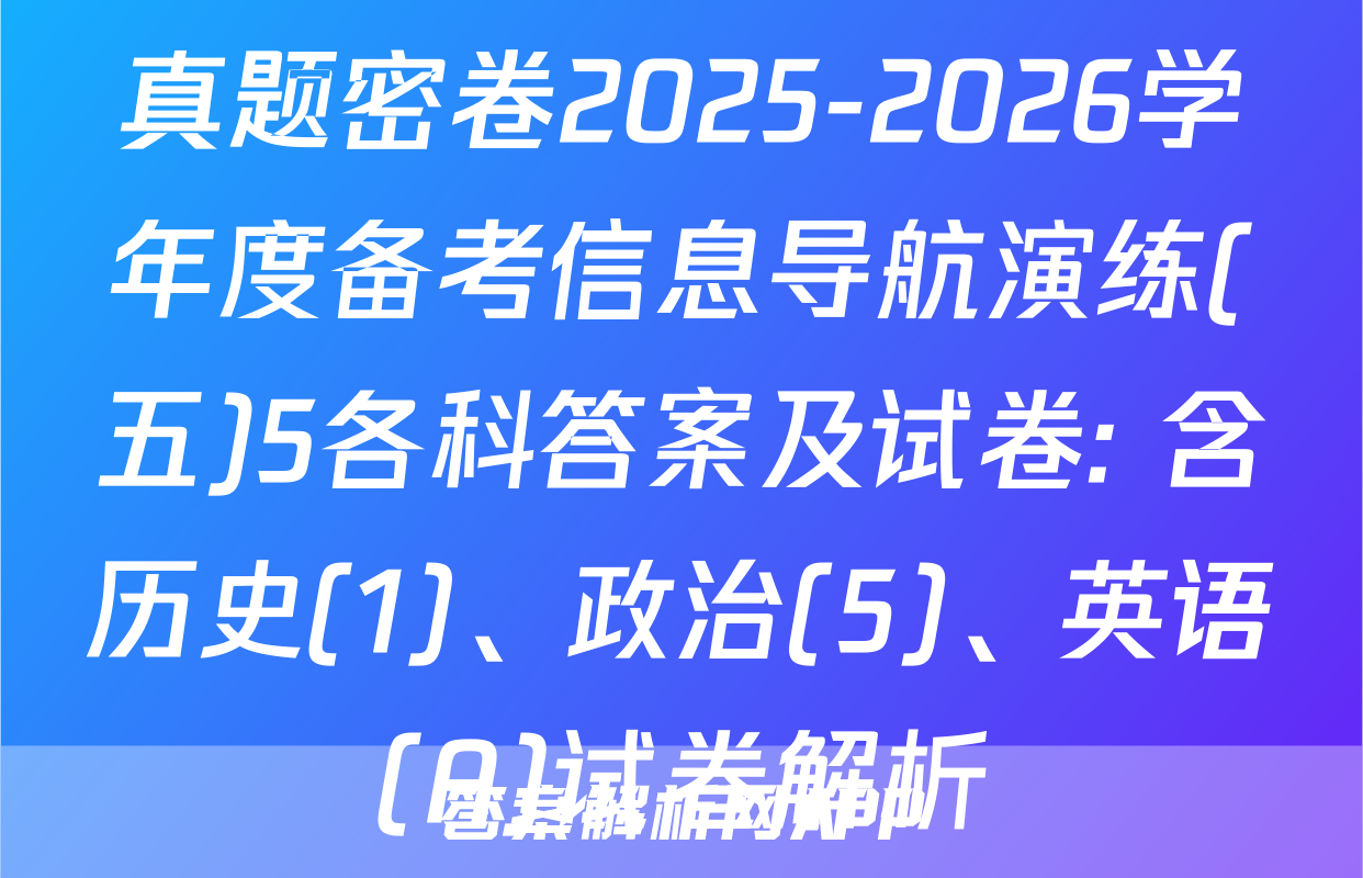 真题密卷2025-2026学年度备考信息导航演练(五)5各科答案及试卷: 含历史(1)、政治(5)、英语(A)试卷解析
