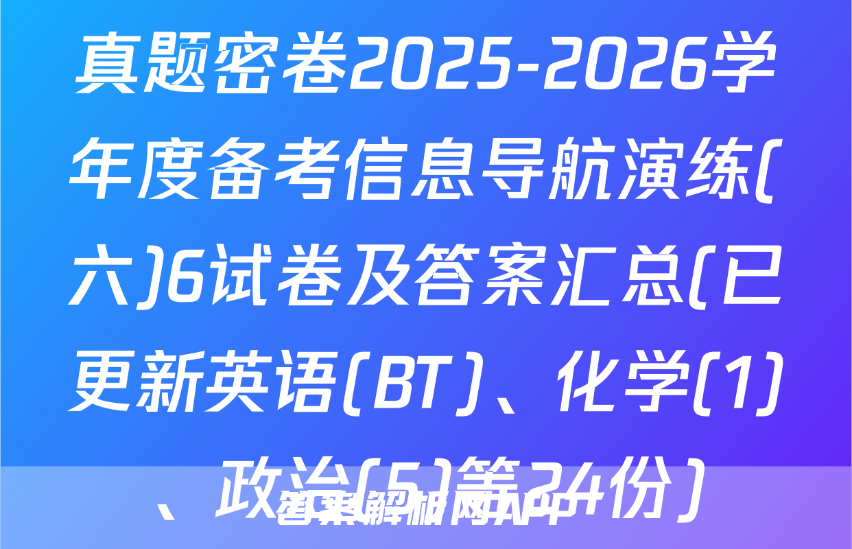 真题密卷2025-2026学年度备考信息导航演练(六)6试卷及答案汇总(已更新英语(BT)、化学(1)、政治(5)等24份)