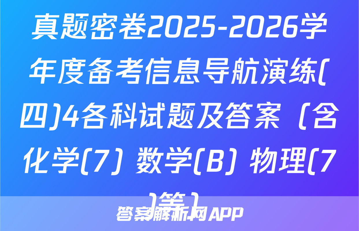 真题密卷2025-2026学年度备考信息导航演练(四)4各科试题及答案（含化学(7) 数学(B) 物理(7)等）