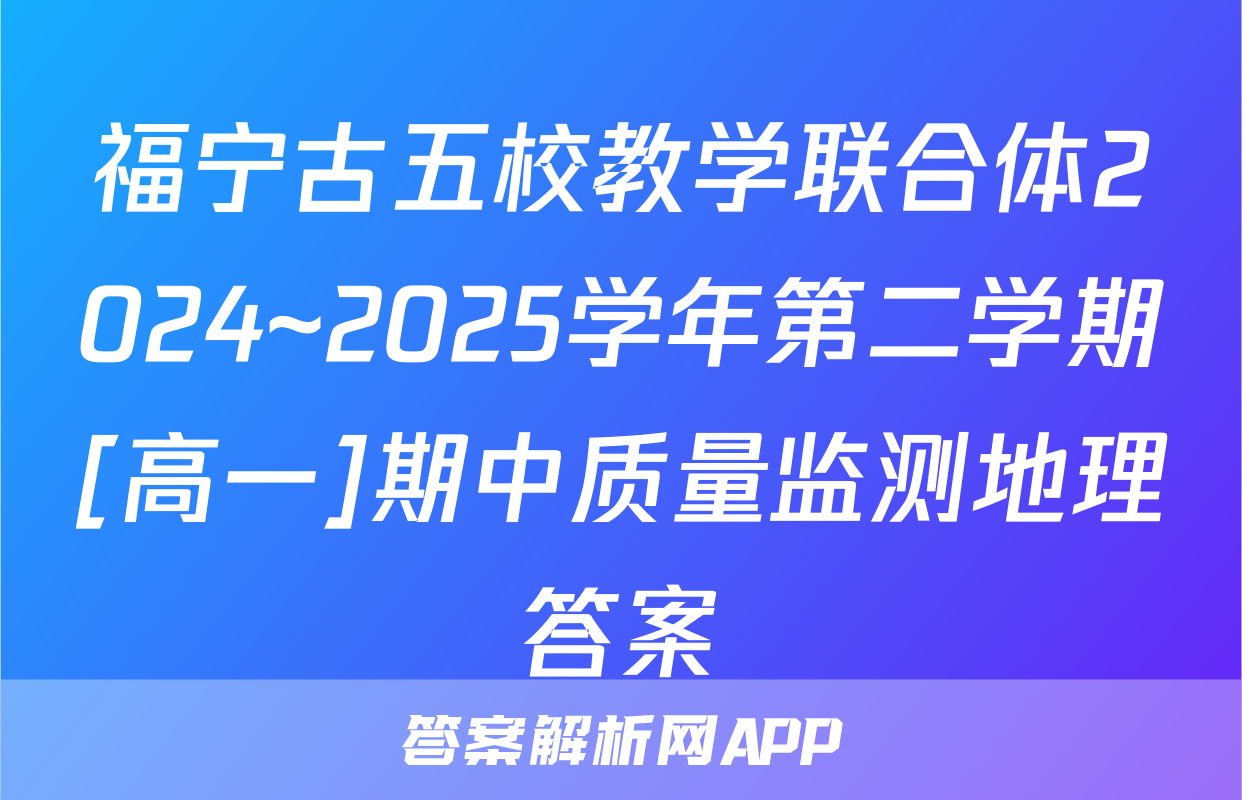 福宁古五校教学联合体2024~2025学年第二学期[高一]期中质量监测地理答案
