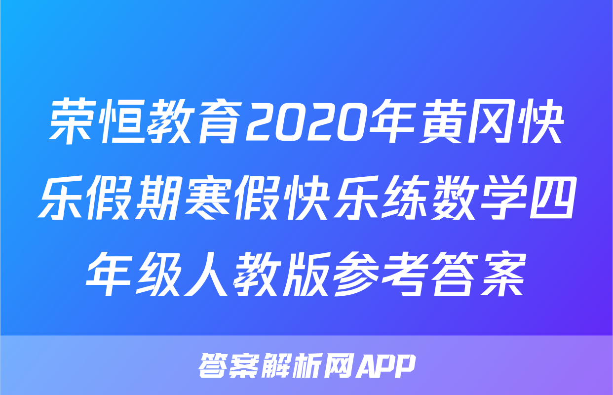 荣恒教育2020年黄冈快乐假期寒假快乐练数学四年级人教版参考答案