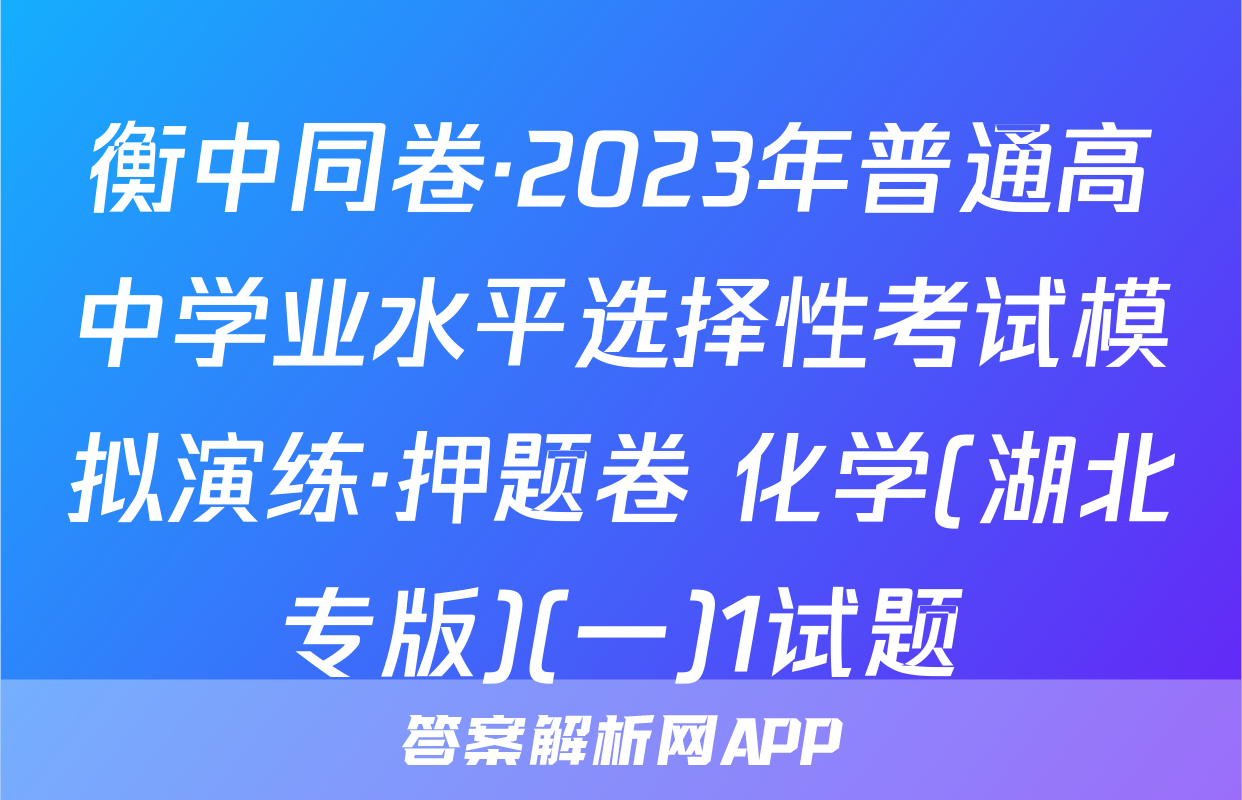 衡中同卷·2023年普通高中学业水平选择性考试模拟演练·押题卷 化学(湖北专版)(一)1试题