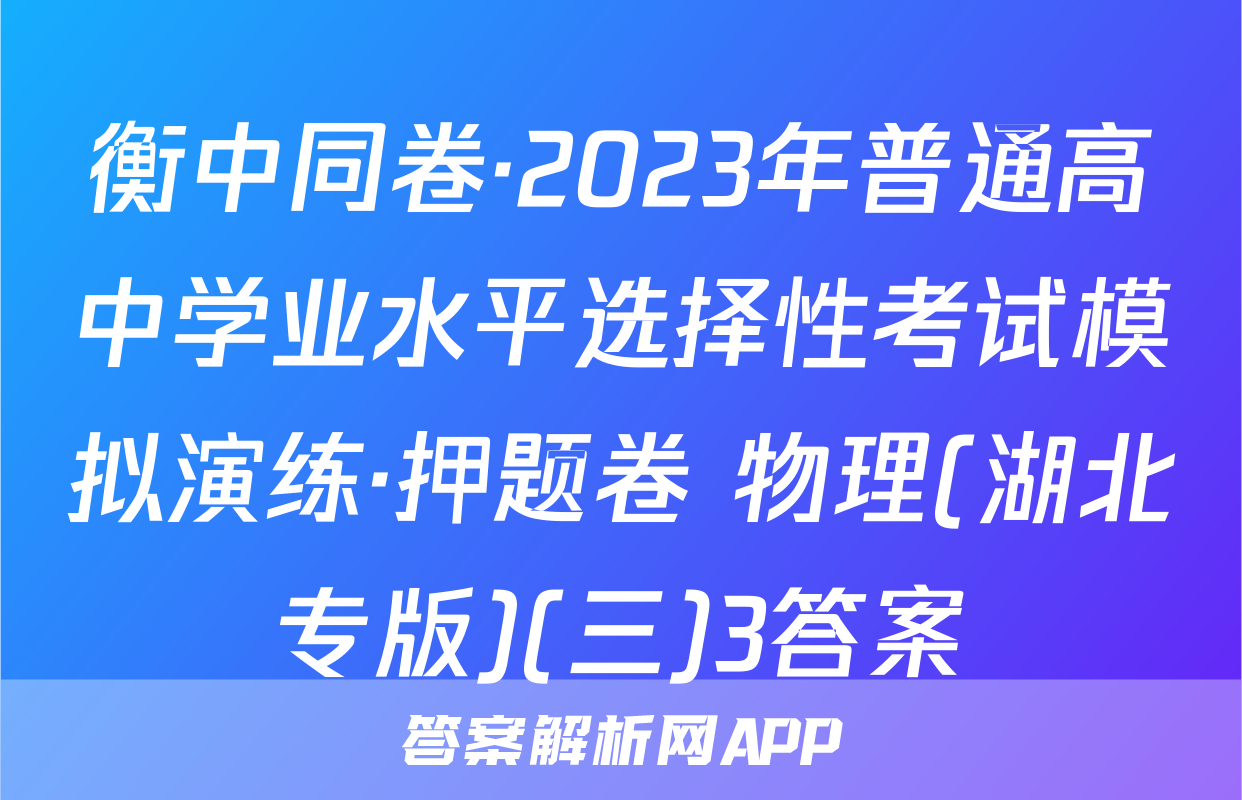 衡中同卷·2023年普通高中学业水平选择性考试模拟演练·押题卷 物理(湖北专版)(三)3答案