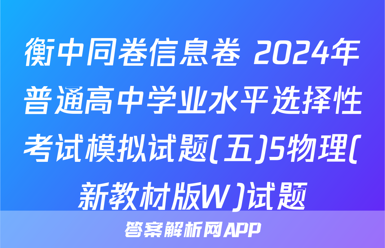 衡中同卷信息卷 2024年普通高中学业水平选择性考试模拟试题(五)5物理(新教材版W)试题