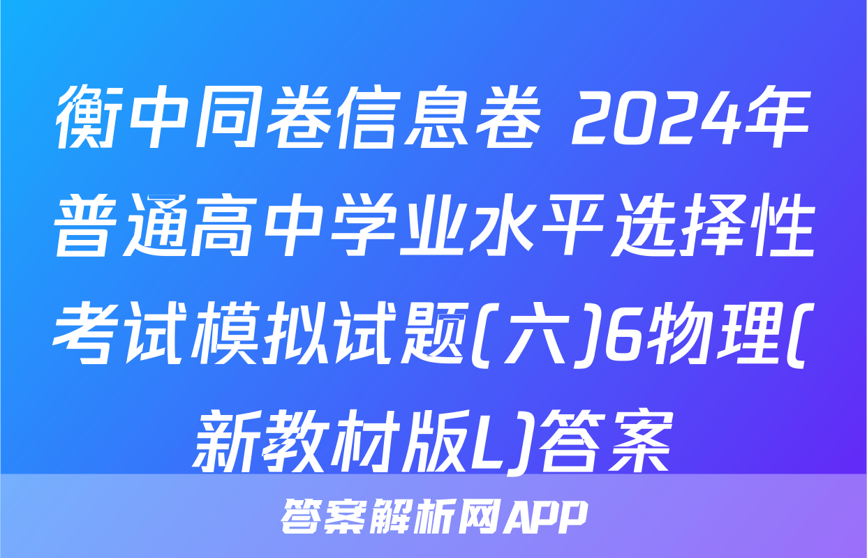 衡中同卷信息卷 2024年普通高中学业水平选择性考试模拟试题(六)6物理(新教材版L)答案