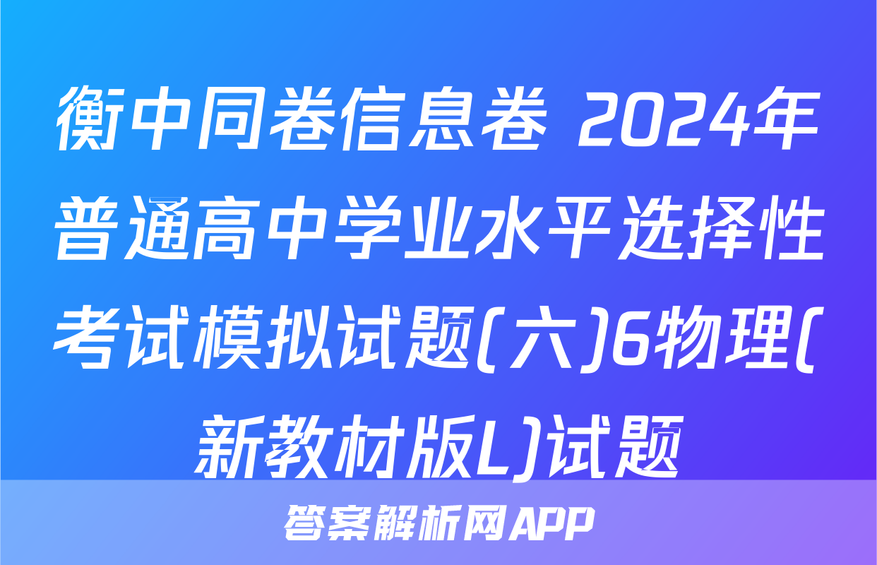 衡中同卷信息卷 2024年普通高中学业水平选择性考试模拟试题(六)6物理(新教材版L)试题