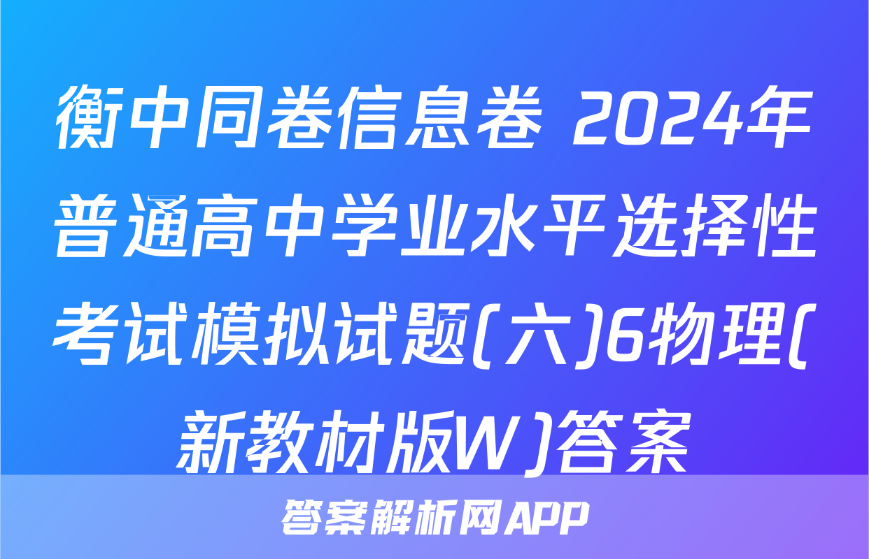 衡中同卷信息卷 2024年普通高中学业水平选择性考试模拟试题(六)6物理(新教材版W)答案