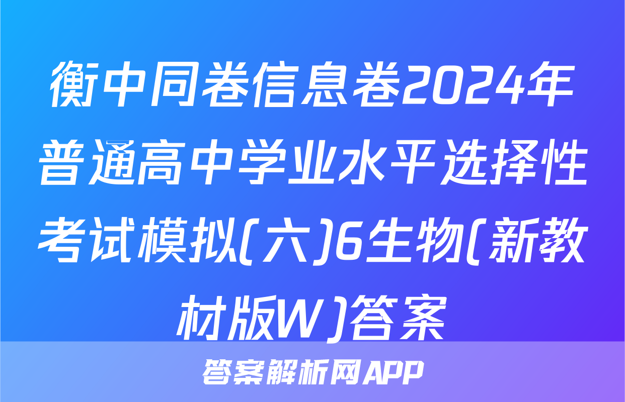 衡中同卷信息卷2024年普通高中学业水平选择性考试模拟(六)6生物(新教材版W)答案