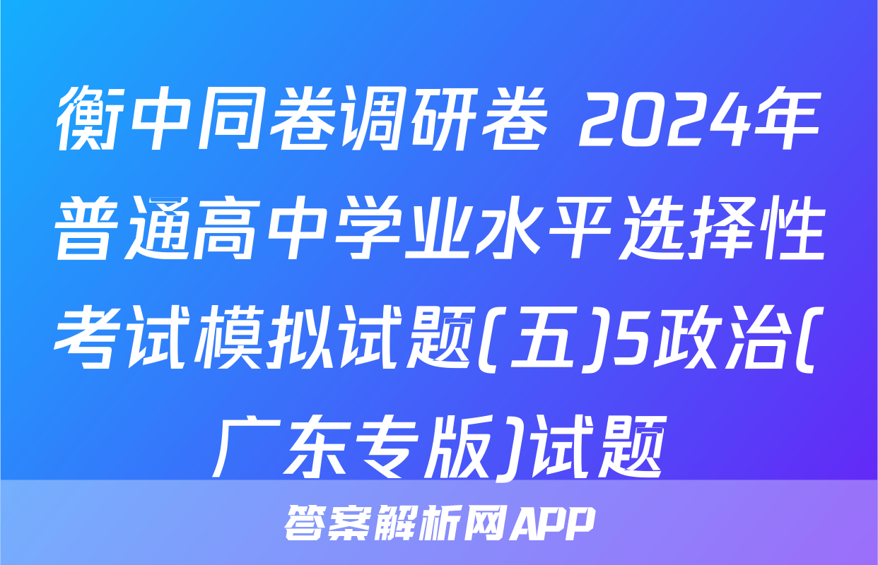 衡中同卷调研卷 2024年普通高中学业水平选择性考试模拟试题(五)5政治(广东专版)试题