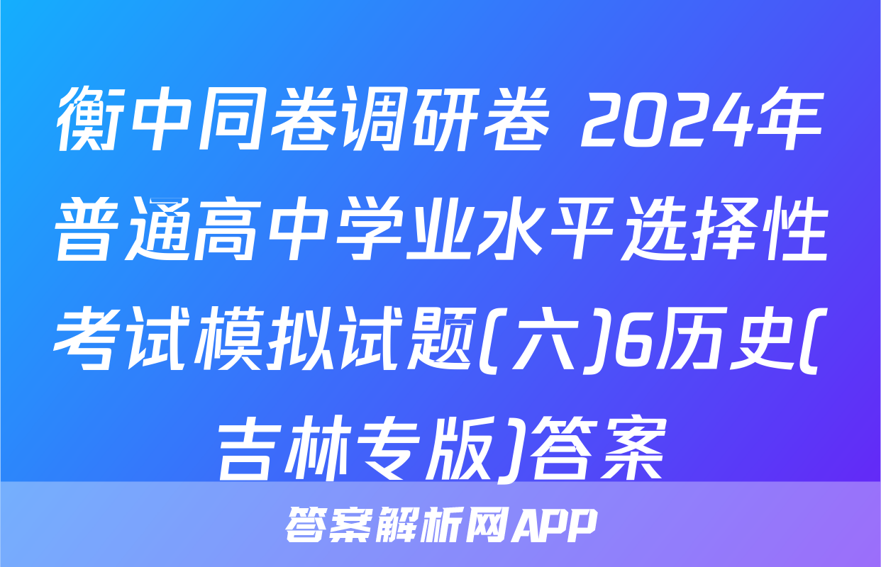 衡中同卷调研卷 2024年普通高中学业水平选择性考试模拟试题(六)6历史(吉林专版)答案