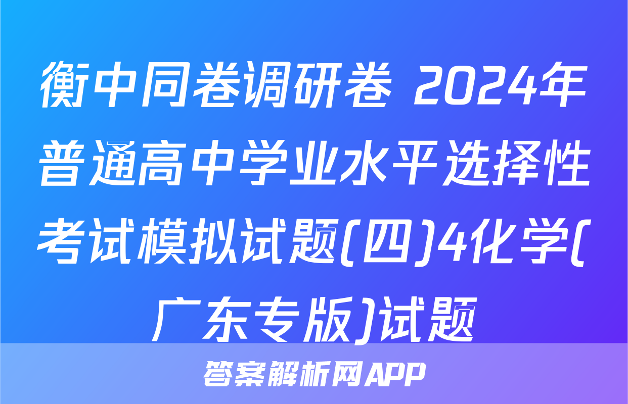 衡中同卷调研卷 2024年普通高中学业水平选择性考试模拟试题(四)4化学(广东专版)试题