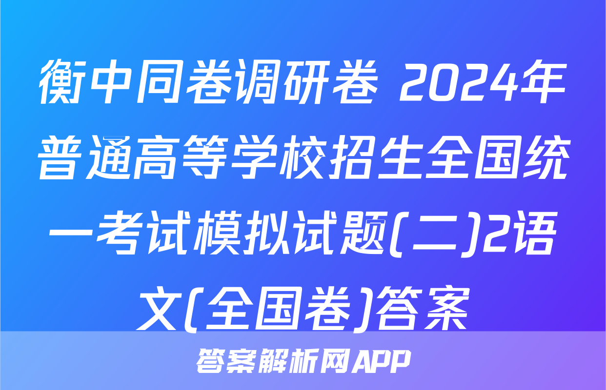 衡中同卷调研卷 2024年普通高等学校招生全国统一考试模拟试题(二)2语文(全国卷)答案
