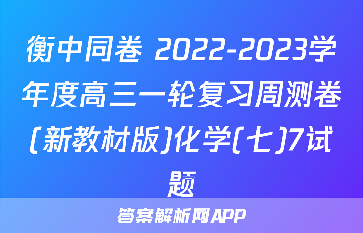 衡中同卷 2022-2023学年度高三一轮复习周测卷(新教材版)化学(七)7试题