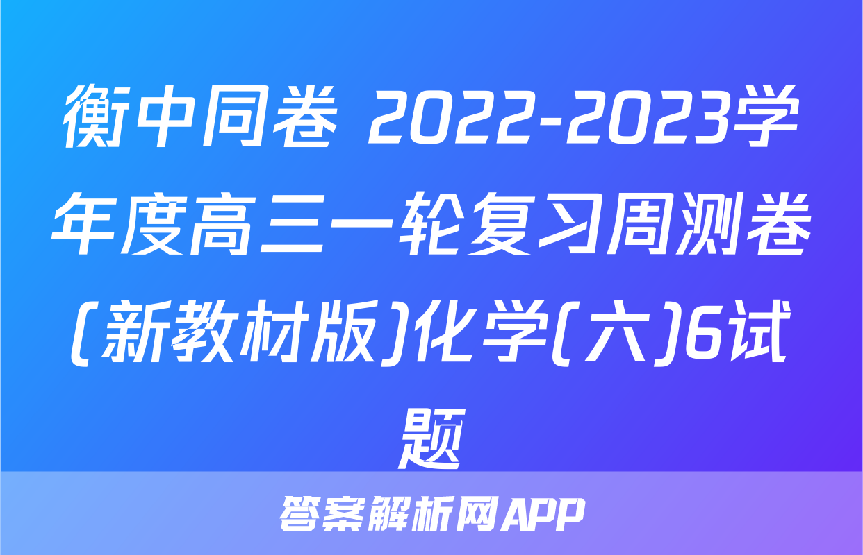 衡中同卷 2022-2023学年度高三一轮复习周测卷(新教材版)化学(六)6试题