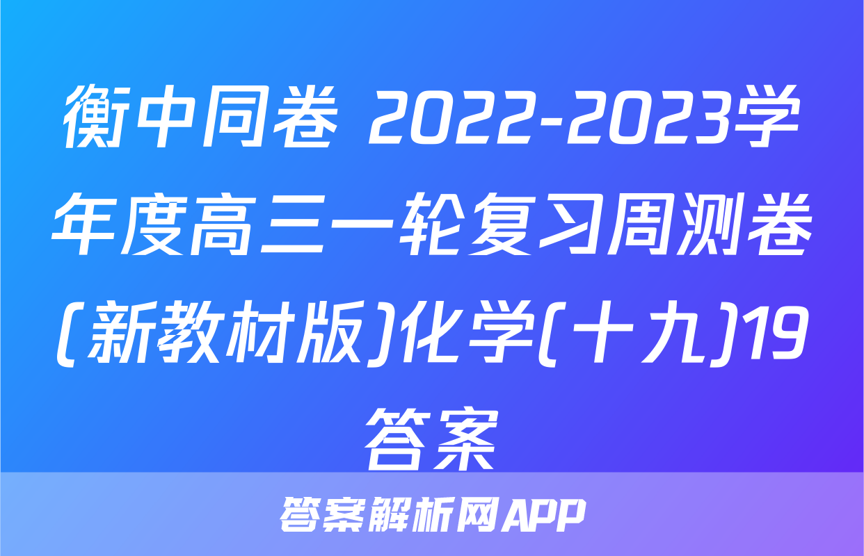 衡中同卷 2022-2023学年度高三一轮复习周测卷(新教材版)化学(十九)19答案