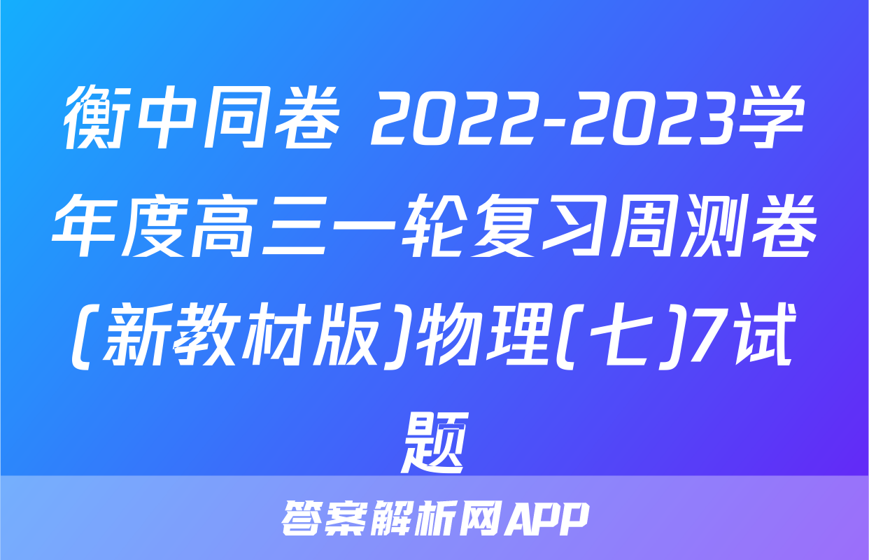 衡中同卷 2022-2023学年度高三一轮复习周测卷(新教材版)物理(七)7试题