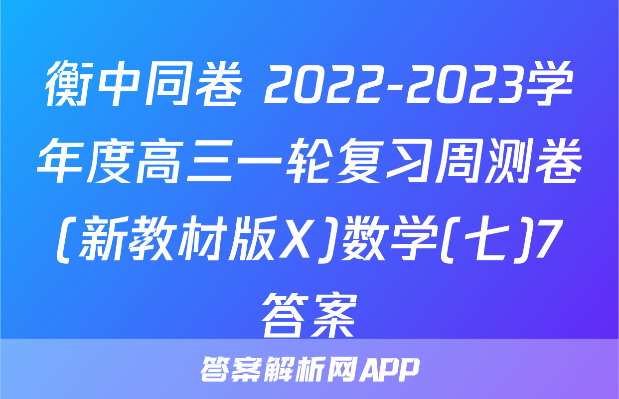 衡中同卷 2022-2023学年度高三一轮复习周测卷(新教材版X)数学(七)7答案