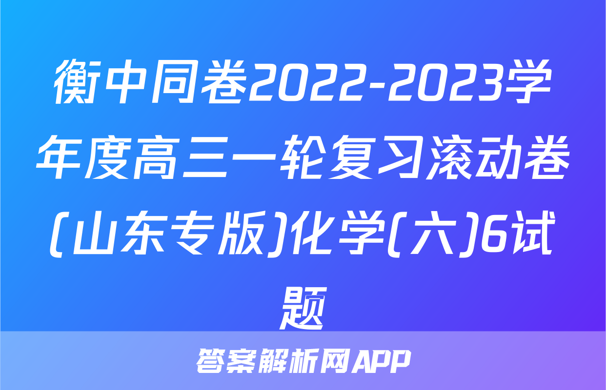 衡中同卷2022-2023学年度高三一轮复习滚动卷(山东专版)化学(六)6试题