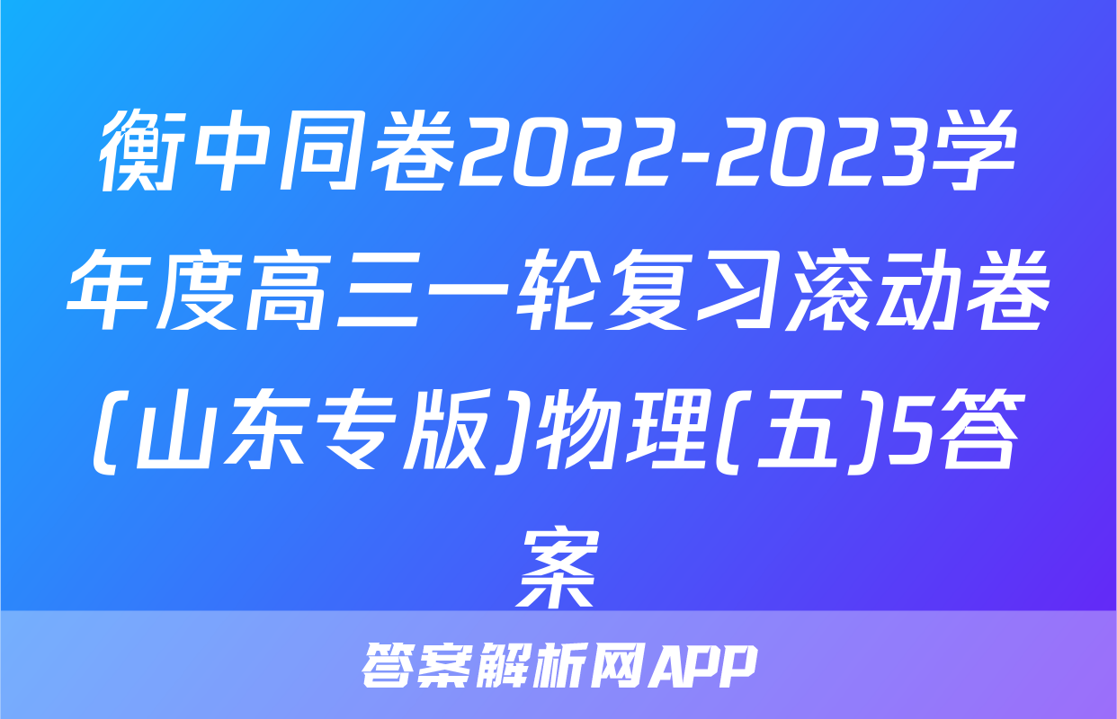 衡中同卷2022-2023学年度高三一轮复习滚动卷(山东专版)物理(五)5答案