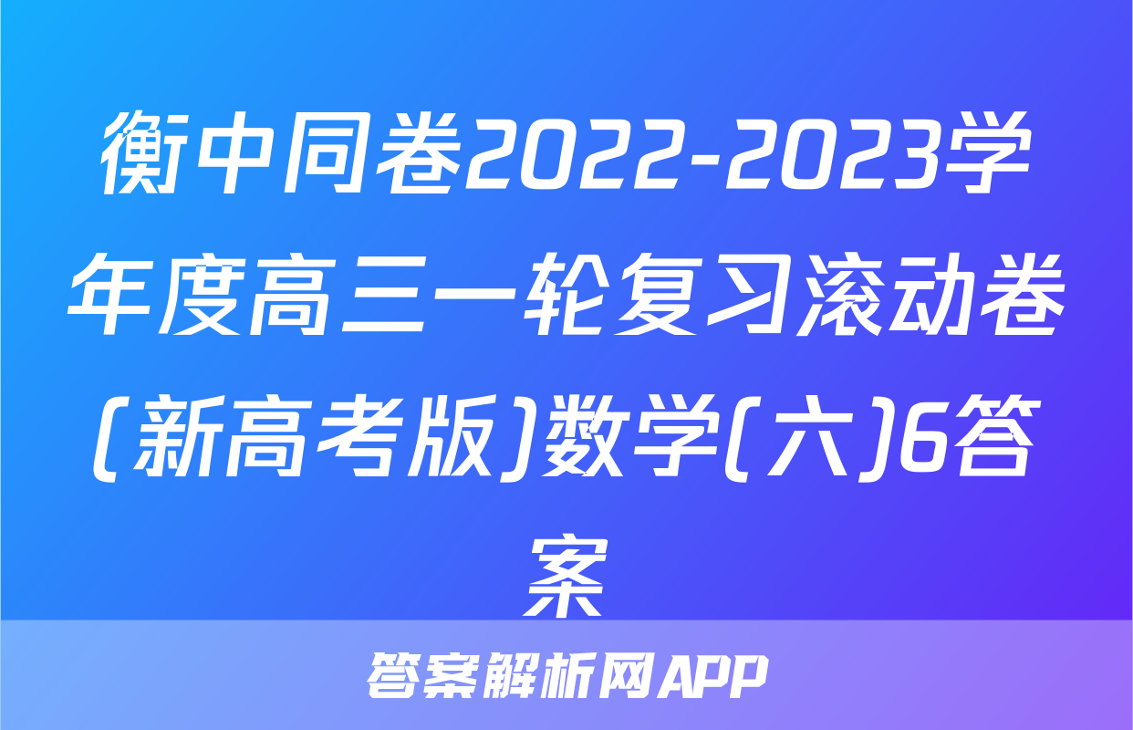 衡中同卷2022-2023学年度高三一轮复习滚动卷(新高考版)数学(六)6答案