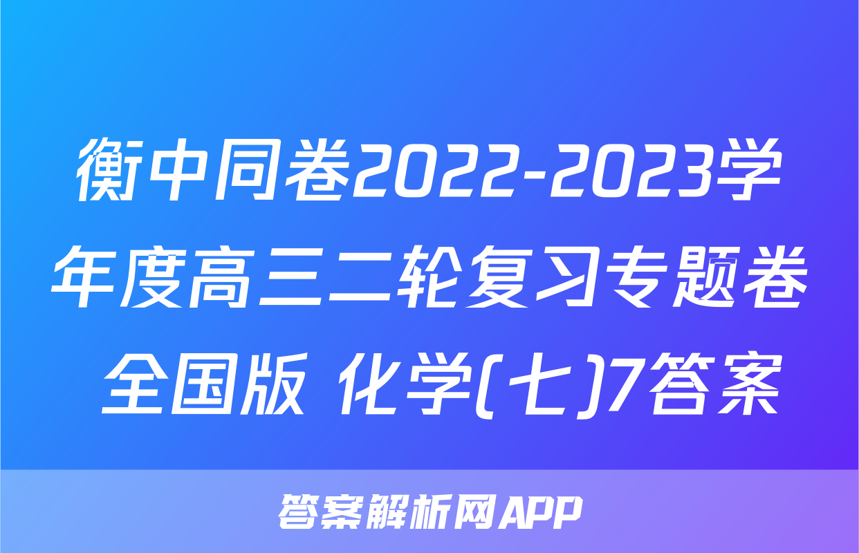 衡中同卷2022-2023学年度高三二轮复习专题卷 全国版 化学(七)7答案