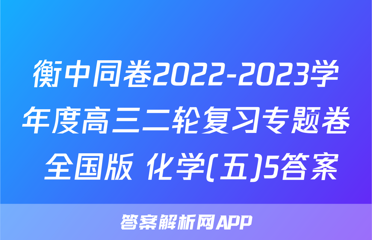 衡中同卷2022-2023学年度高三二轮复习专题卷 全国版 化学(五)5答案