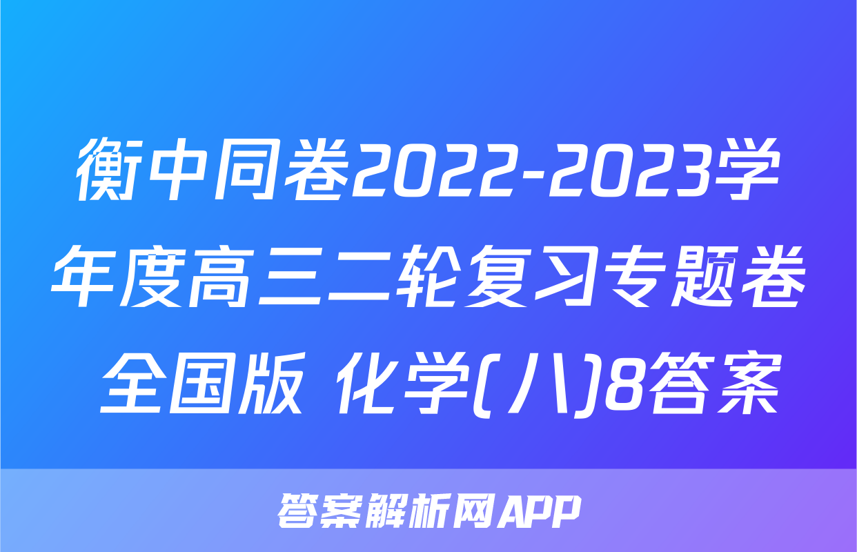 衡中同卷2022-2023学年度高三二轮复习专题卷 全国版 化学(八)8答案