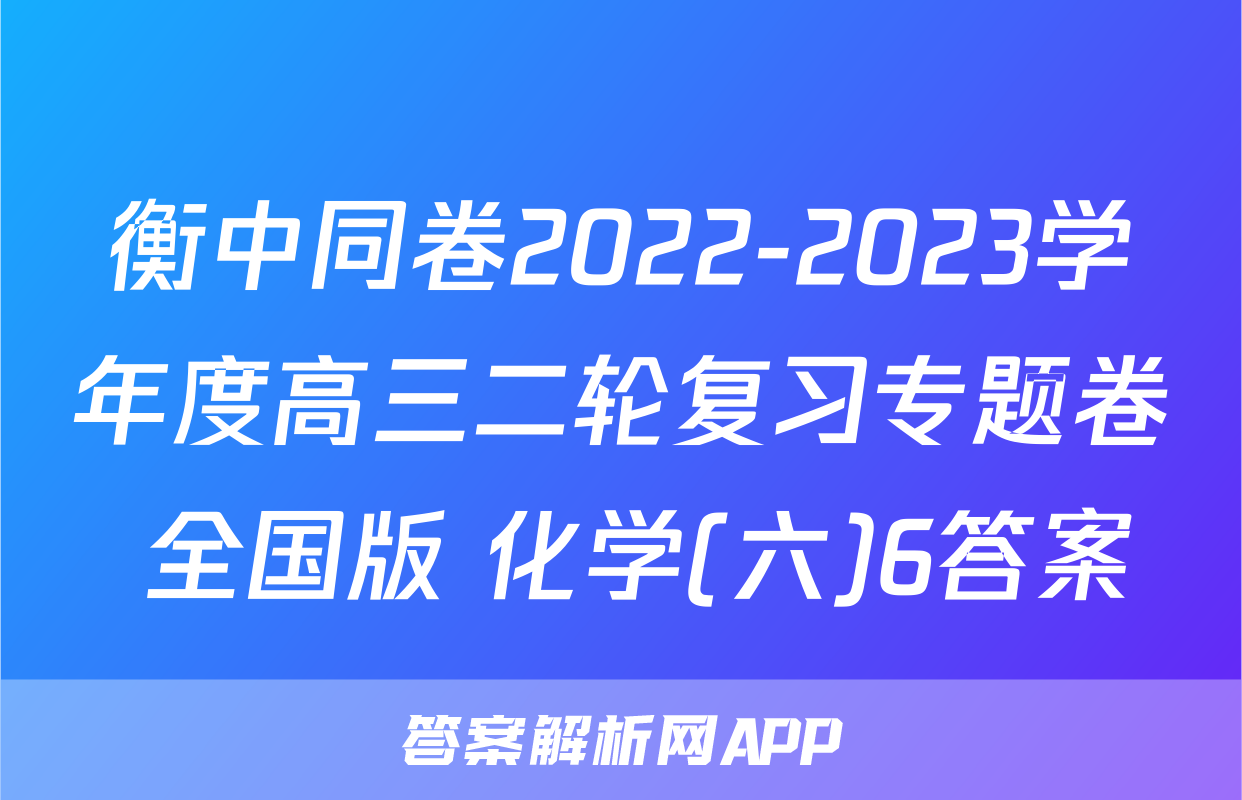 衡中同卷2022-2023学年度高三二轮复习专题卷 全国版 化学(六)6答案