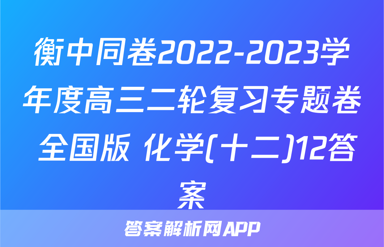 衡中同卷2022-2023学年度高三二轮复习专题卷 全国版 化学(十二)12答案