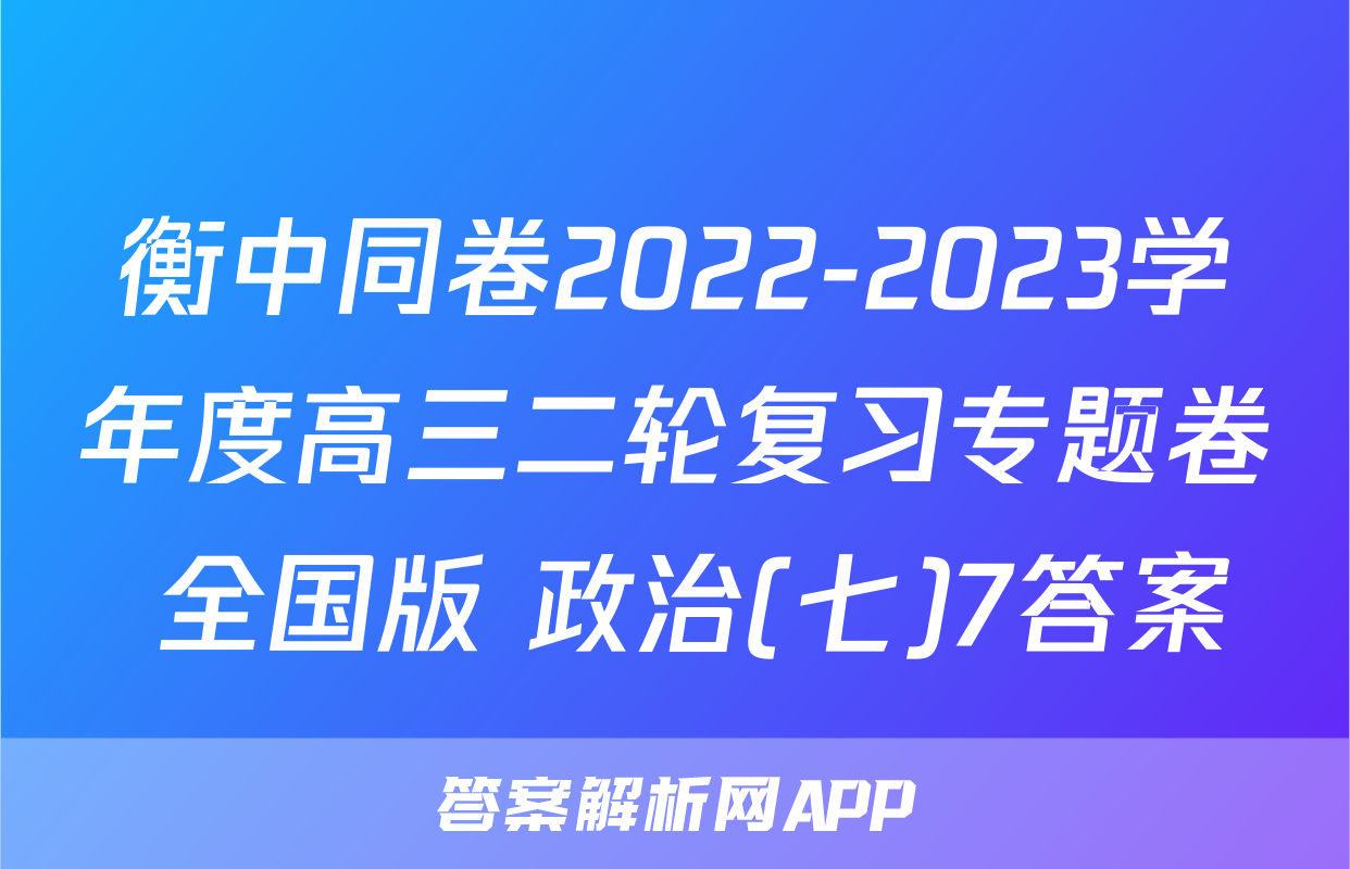 衡中同卷2022-2023学年度高三二轮复习专题卷 全国版 政治(七)7答案