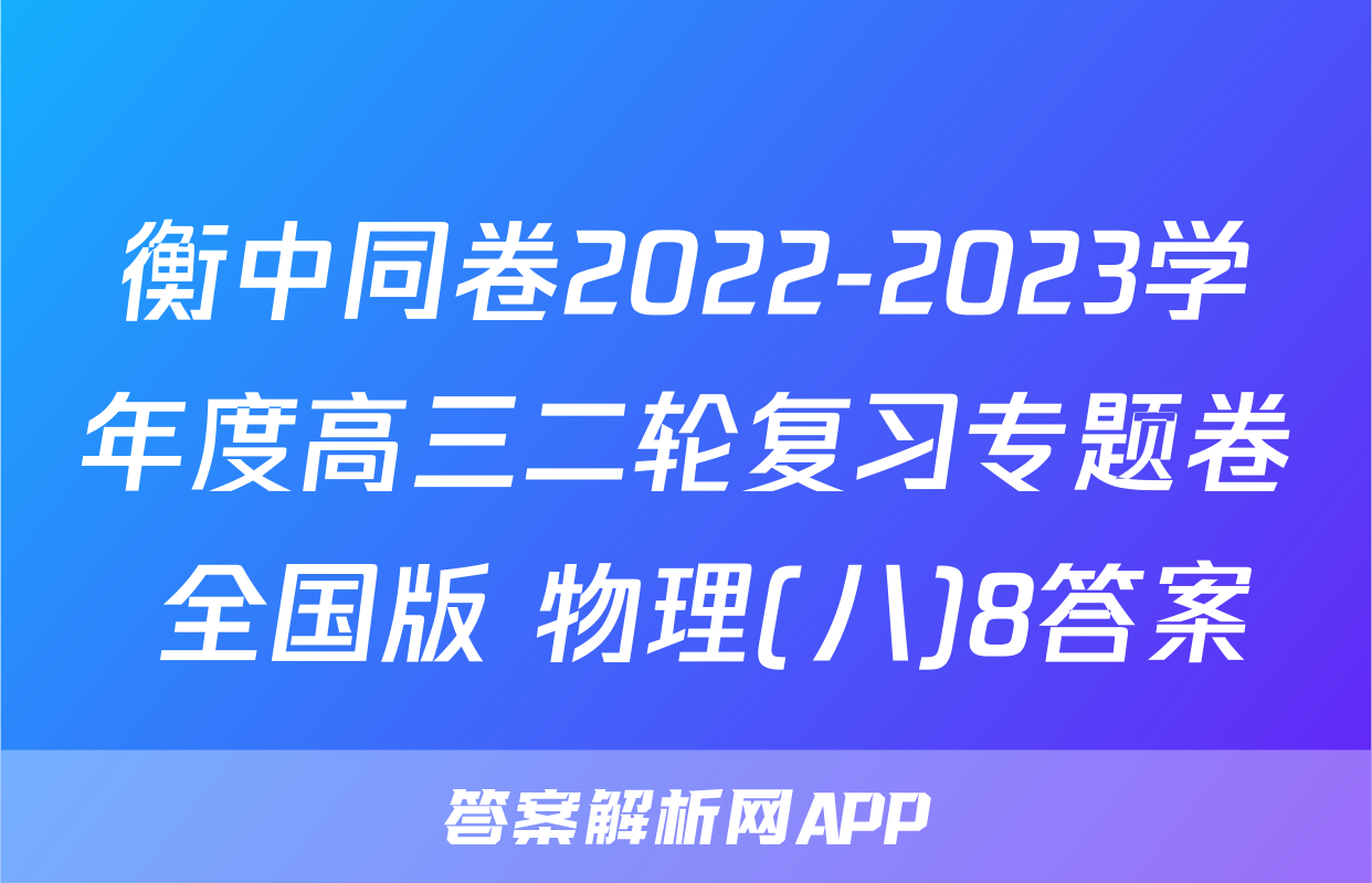 衡中同卷2022-2023学年度高三二轮复习专题卷 全国版 物理(八)8答案