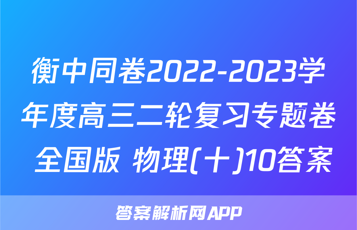 衡中同卷2022-2023学年度高三二轮复习专题卷 全国版 物理(十)10答案