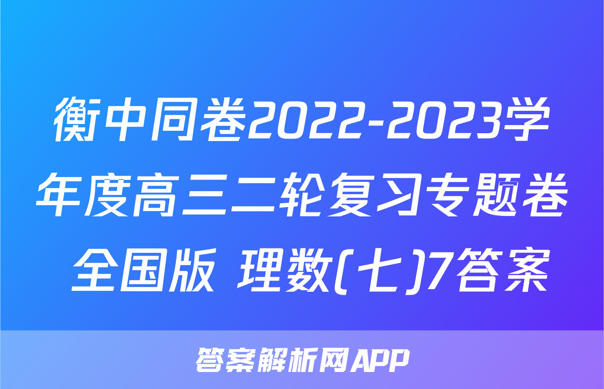 衡中同卷2022-2023学年度高三二轮复习专题卷 全国版 理数(七)7答案