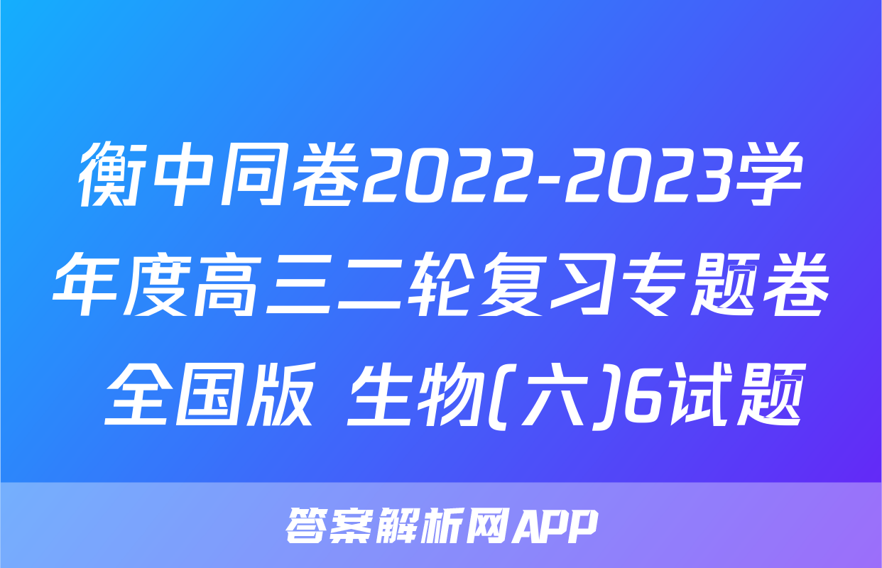 衡中同卷2022-2023学年度高三二轮复习专题卷 全国版 生物(六)6试题