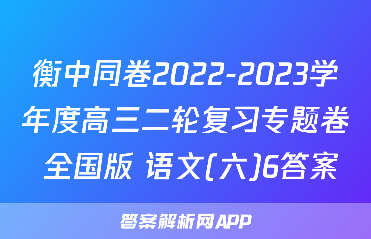 衡中同卷2022-2023学年度高三二轮复习专题卷 全国版 语文(六)6答案