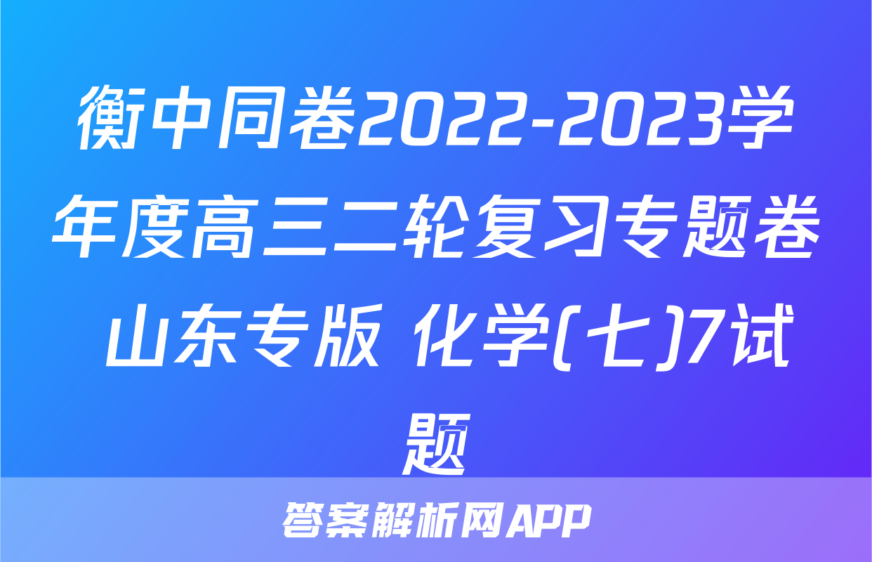 衡中同卷2022-2023学年度高三二轮复习专题卷 山东专版 化学(七)7试题