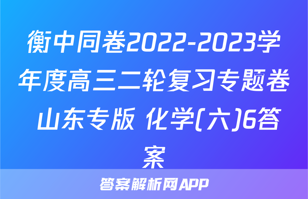 衡中同卷2022-2023学年度高三二轮复习专题卷 山东专版 化学(六)6答案
