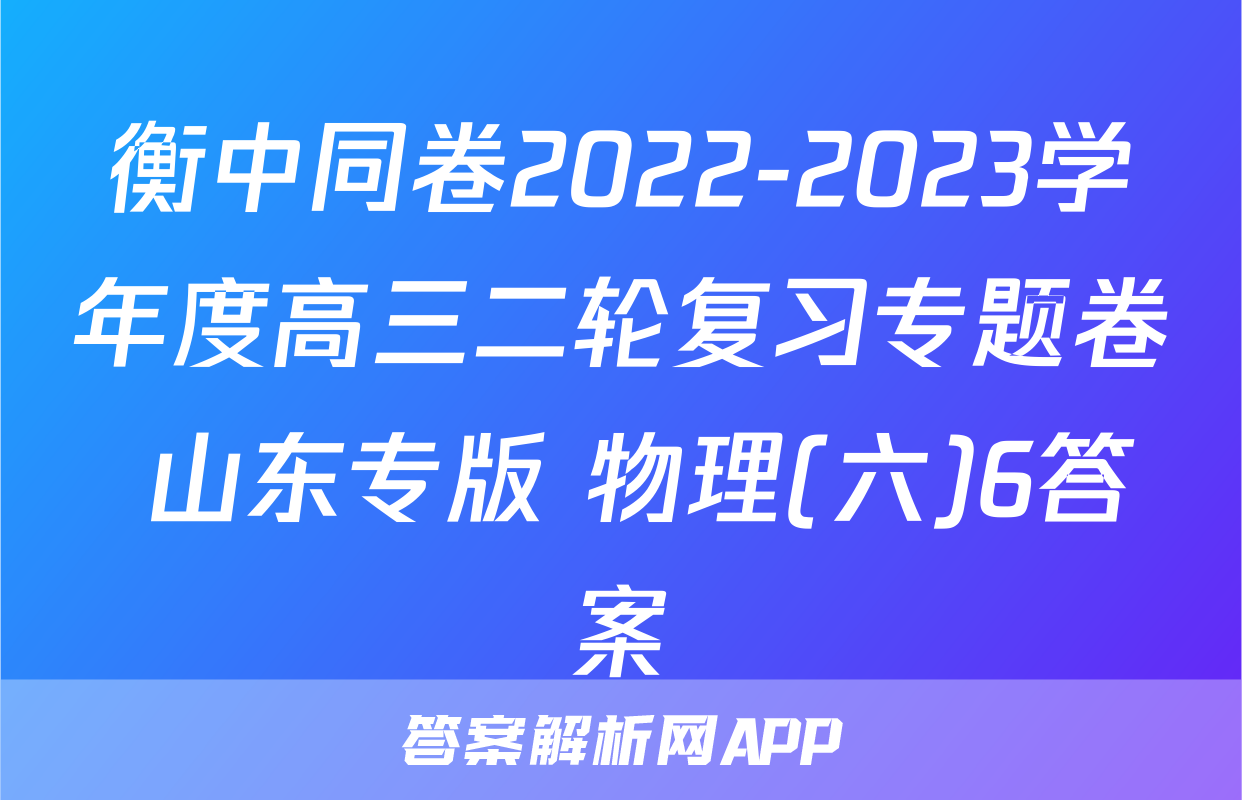衡中同卷2022-2023学年度高三二轮复习专题卷 山东专版 物理(六)6答案