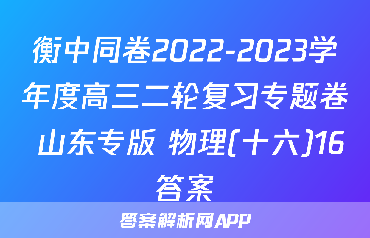 衡中同卷2022-2023学年度高三二轮复习专题卷 山东专版 物理(十六)16答案