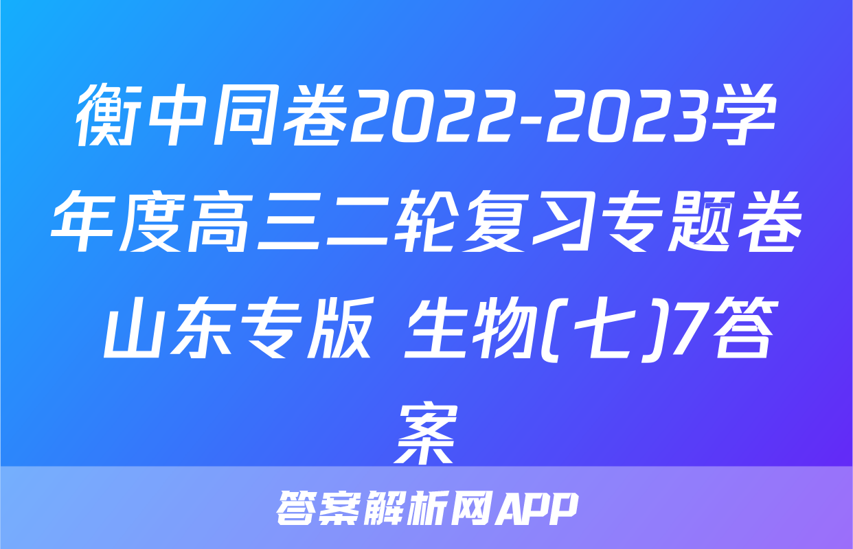 衡中同卷2022-2023学年度高三二轮复习专题卷 山东专版 生物(七)7答案